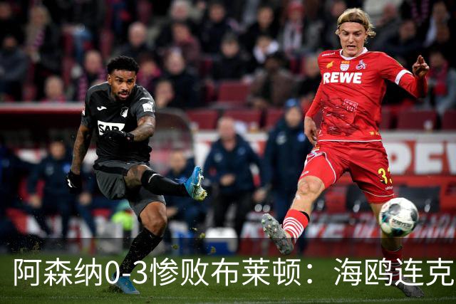 阿森纳0-3惨败布莱顿：海鸥连克三届冠军太恐怖